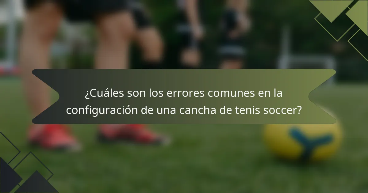¿Cuáles son los errores comunes en la configuración de una cancha de tenis soccer?