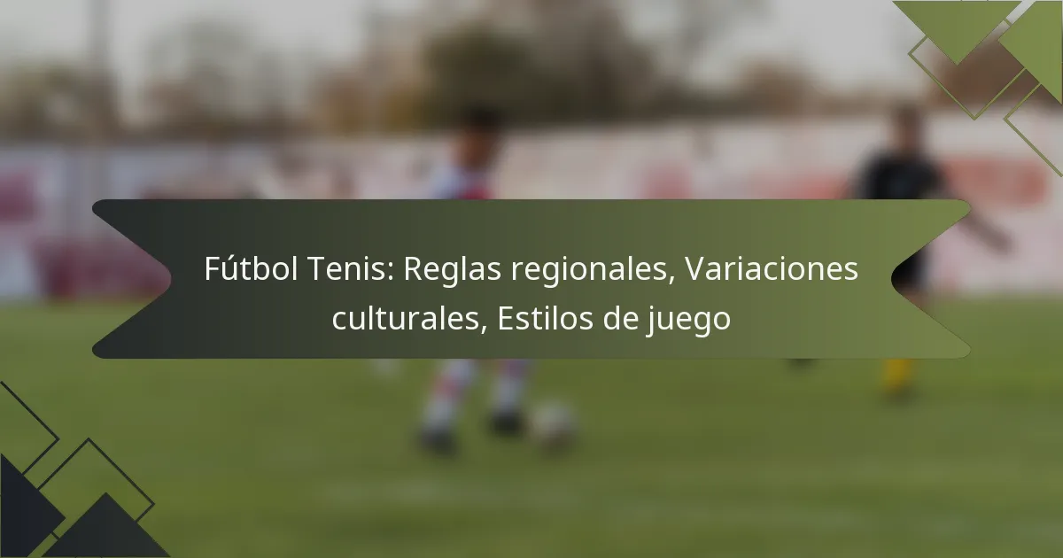 Fútbol Tenis: Reglas regionales, Variaciones culturales, Estilos de juego
