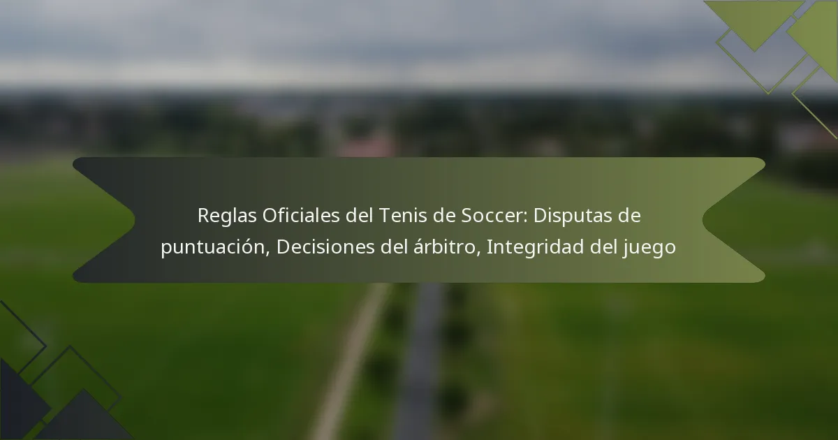 Reglas Oficiales del Tenis de Soccer: Disputas de puntuación, Decisiones del árbitro, Integridad del juego